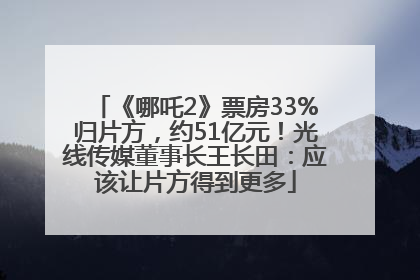 《哪吒2》票房33%归片方，约51亿元！光线传媒董事长王长田：应该让片方得到更多