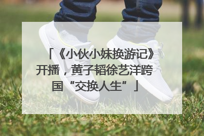 《小伙小妹换游记》开播，黄子韬徐艺洋跨国“交换人生”