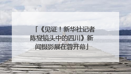 《见证！新华社记者陈燮镜头中的四川》新闻摄影展在蓉开幕