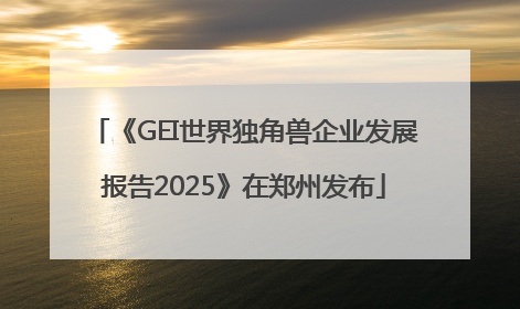 《GEI世界独角兽企业发展报告2025》在郑州发布