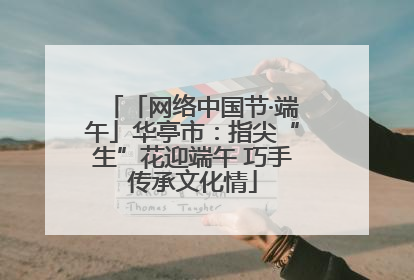 「网络中国节·端午」华亭市：指尖“生”花迎端午 巧手传承文化情