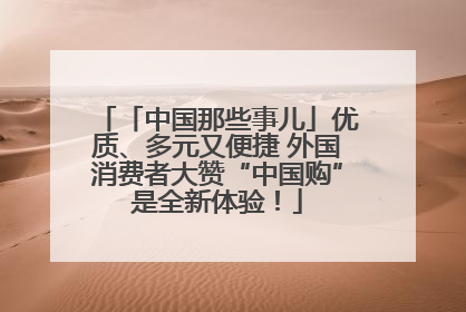 「中国那些事儿」优质、多元又便捷 外国消费者大赞“中国购”是全新体验！