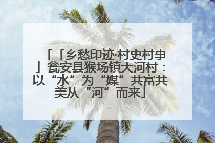 「乡愁印迹·村史村事」瓮安县猴场镇大河村：以“水”为“媒”共富共美从“河”而来