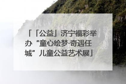 「公益」济宁福彩举办“童心绘梦·奇遇任城”儿童公益艺术展
