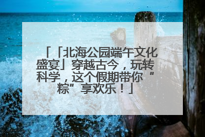 「北海公园端午文化盛宴」穿越古今，玩转科学，这个假期带你“粽”享欢乐！