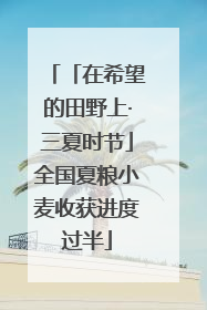 「在希望的田野上·三夏时节」全国夏粮小麦收获进度过半