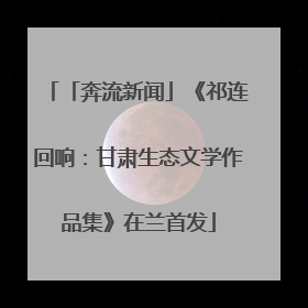 「奔流新闻」《祁连回响：甘肃生态文学作品集》在兰首发