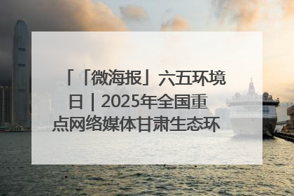 「微海报」六五环境日｜2025年全国重点网络媒体甘肃生态环保行走进凉州区