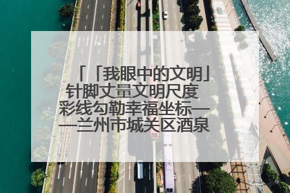 「我眼中的文明」针脚丈量文明尺度 彩线勾勒幸福坐标——兰州市城关区酒泉路街道办事处