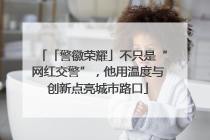 「警徽荣耀」不只是“网红交警”，他用温度与创新点亮城市路口