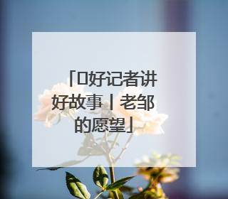  好记者讲好故事丨老邹的愿望