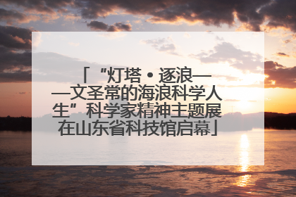 “灯塔 • 逐浪——文圣常的海浪科学人生”科学家精神主题展在山东省科技馆启幕