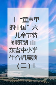“童声里的中国”六一儿童节特别策划 山东省中小学生合唱展演（二）
