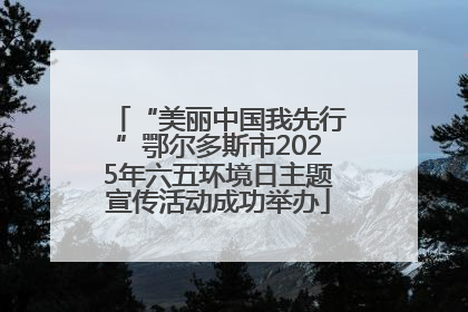 “美丽中国我先行”鄂尔多斯市2025年六五环境日主题宣传活动成功举办