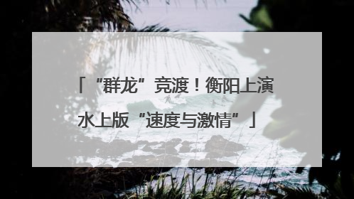 “群龙”竞渡！衡阳上演水上版“速度与激情”