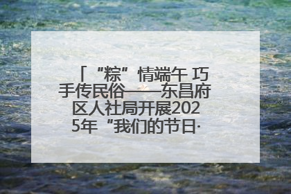 “粽”情端午 巧手传民俗——东昌府区人社局开展2025年“我们的节日·端午”包粽子活动