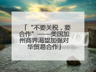 “不要关税，要合作”——美国加州商界渴望加强对华贸易合作