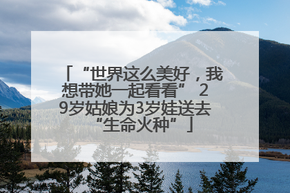 “世界这么美好，我想带她一起看看” 29岁姑娘为3岁娃送去“生命火种”