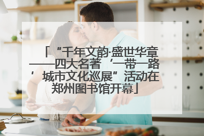 “千年文韵·盛世华章——四大名著‘一带一路’城市文化巡展”活动在郑州图书馆开幕
