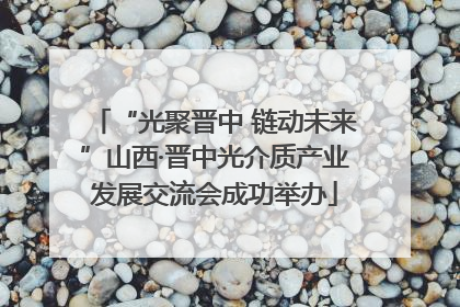 “光聚晋中 链动未来”山西·晋中光介质产业发展交流会成功举办