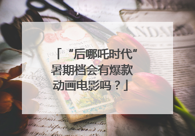 “后哪吒时代” 暑期档会有爆款动画电影吗？