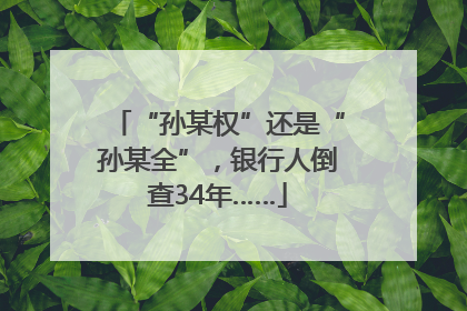 “孙某权”还是“孙某全”，银行人倒查34年……