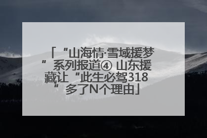 “山海情·雪域援梦”系列报道④ 山东援藏让“此生必驾318”多了N个理由