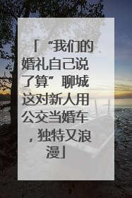 “我们的婚礼自己说了算”聊城这对新人用公交当婚车，独特又浪漫