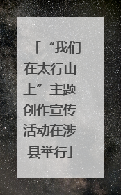 “我们在太行山上”主题创作宣传活动在涉县举行