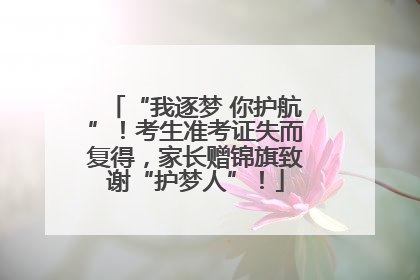 “我逐梦 你护航”！考生准考证失而复得，家长赠锦旗致谢“护梦人”！