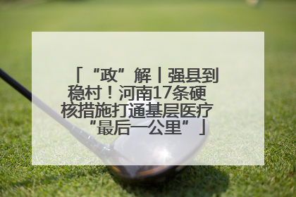 “政”解丨强县到稳村！河南17条硬核措施打通基层医疗“最后一公里”