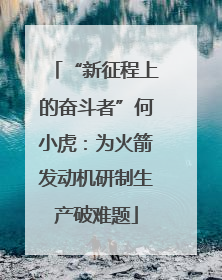 “新征程上的奋斗者”何小虎：为火箭发动机研制生产破难题