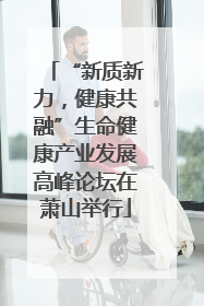 “新质新力，健康共融”生命健康产业发展高峰论坛在萧山举行