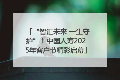 “智汇未来 一生守护”！中国人寿2025年客户节精彩启幕