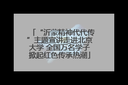“沂蒙精神代代传”主题宣讲走进北京大学 全国万名学子掀起红色传承热潮
