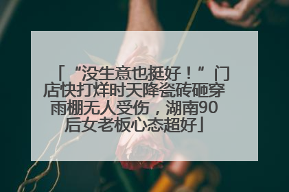 “没生意也挺好！”门店快打烊时天降瓷砖砸穿雨棚无人受伤，湖南90后女老板心态超好