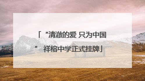“清澈的爱 只为中国” 祥榕中学正式挂牌