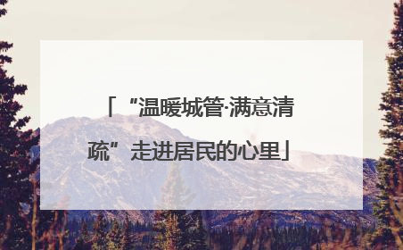 “温暖城管·满意清疏”走进居民的心里