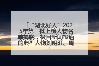 “湖北好人”2025年第一批上榜人物名单揭晓，极目新闻报道的典型人物刘明旺、周亮亮榜上有名