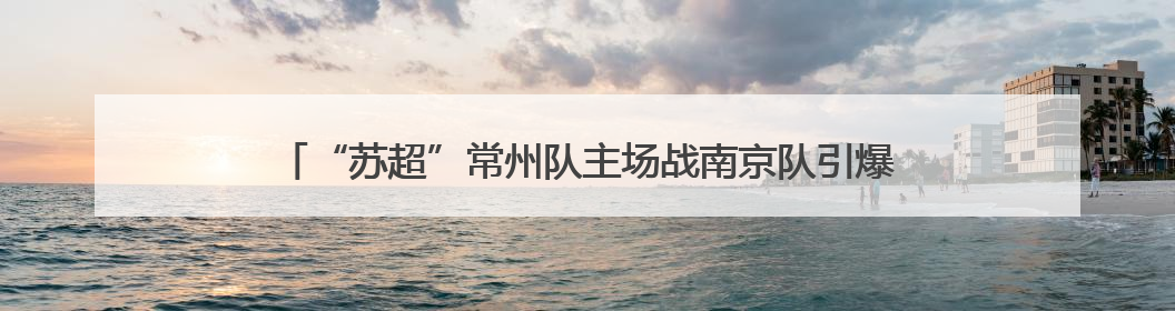 “苏超”常州队主场战南京队引爆“票根经济” 撬动全城消费狂欢