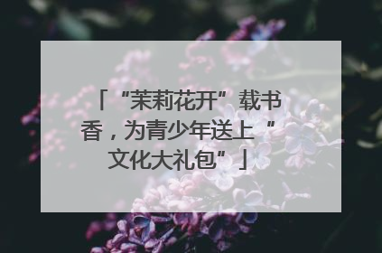 “茉莉花开”载书香，为青少年送上“文化大礼包”