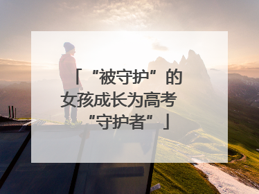 “被守护”的女孩成长为高考“守护者”