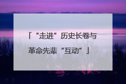 “走进”历史长卷与革命先辈“互动”