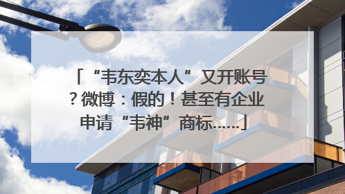 “韦东奕本人”又开账号？微博：假的！甚至有企业申请“韦神”商标……