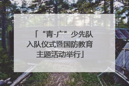 “青-广”少先队入队仪式暨国防教育主题活动举行