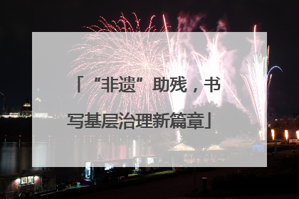 “非遗”助残，书写基层治理新篇章