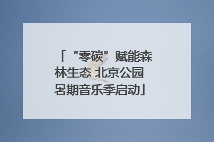 “零碳”赋能森林生态 北京公园暑期音乐季启动