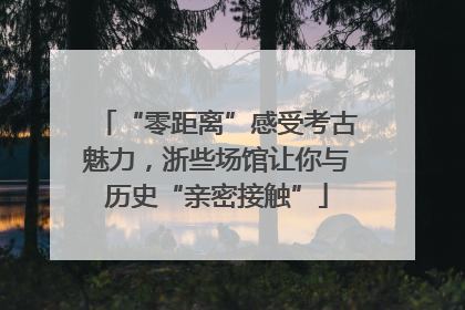 “零距离”感受考古魅力，浙些场馆让你与历史“亲密接触”