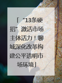 “13条硬招”激活市场主体活力！聊城深化改革构建公平透明市场环境