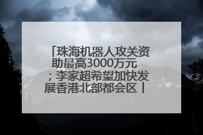 珠海机器人攻关资助最高3000万元；李家超希望加快发展香港北部都会区丨大湾区财经早参